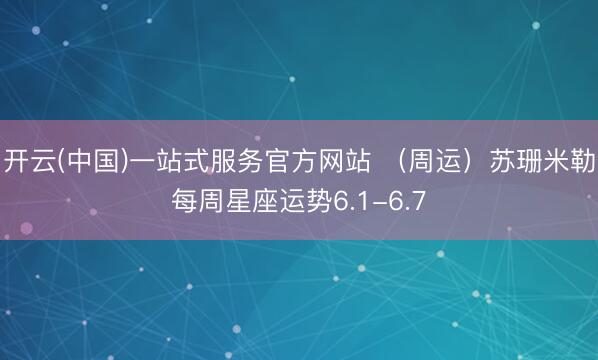 开云(中国)一站式服务官方网站 （周运）苏珊米勒每周星座运势6.1-6.7