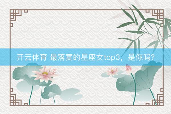 开云体育 最落寞的星座女top3，<a href=