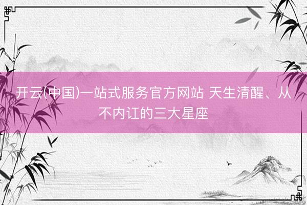开云(中国)一站式服务官方网站 天生清醒、从不内讧的三大星座