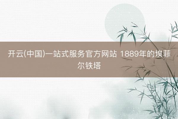 开云(中国)一站式服务官方网站 1889年的埃菲尔铁塔