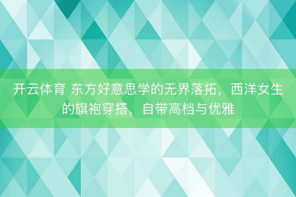 开云体育 东方好意思学的无界落拓，西洋女生的旗袍穿搭，自带高档与优雅