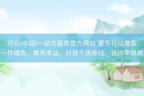 开云(中国)一站式服务官方网站 夏天可以准备一件橘色、黄色单品，好搭不挑身段，讹诈率很高
