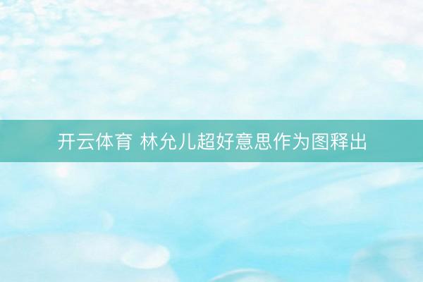 开云体育 林允儿超好意思作为图释出