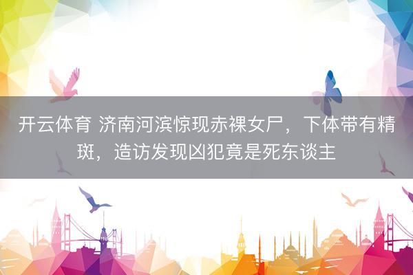 开云体育 济南河滨惊现赤裸女尸,下体带有精斑,造访发现凶犯竟是死东谈主