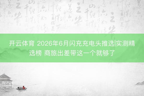 开云体育 2026年6月闪充充电头推选|实测精选榜 商旅出差带这一个就够了