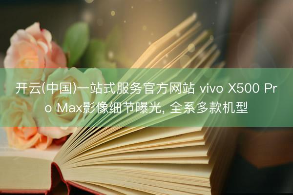 开云(中国)一站式服务官方网站 vivo X500 Pro Max影像细节曝光， 全系多款机型