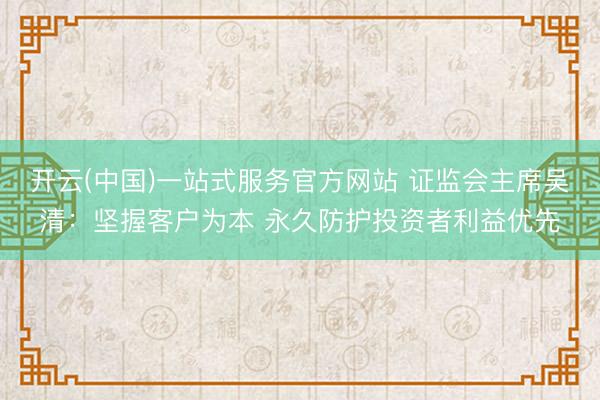 开云(中国)一站式服务官方网站 证监会主席吴清：坚握客户为本 永久防护投资者利益优先