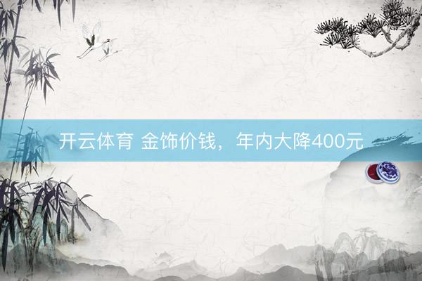 开云体育 金饰价钱，年内大降400元