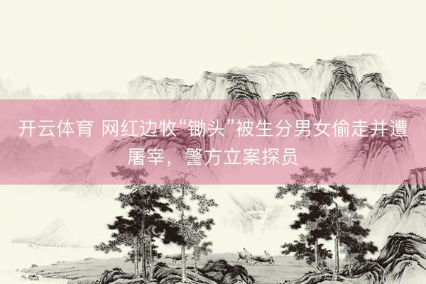 开云体育 网红边牧“锄头”被生分男女偷走并遭屠宰，警方立案探员
