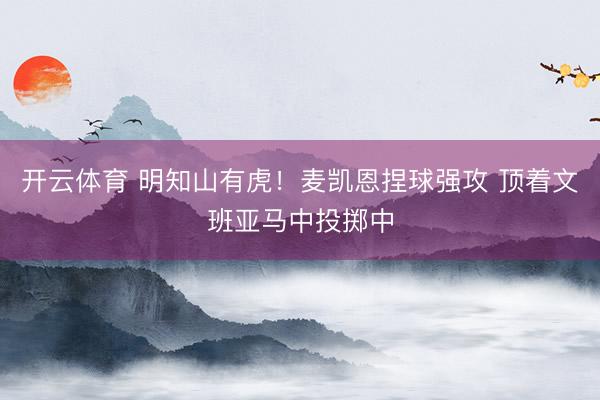 开云体育 明知山有虎！麦凯恩捏球强攻 顶着文班亚马中投掷中