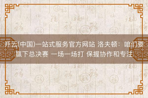 开云(中国)一站式服务官方网站 洛夫顿：咱们要赢下总决赛 一场一场打 保握协作和专注