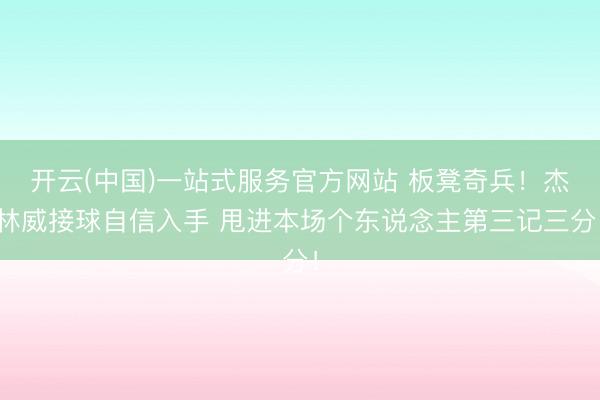 开云(中国)一站式服务官方网站 板凳奇兵！杰林威接球自信入手 甩进本场个东说念主第三记三分！