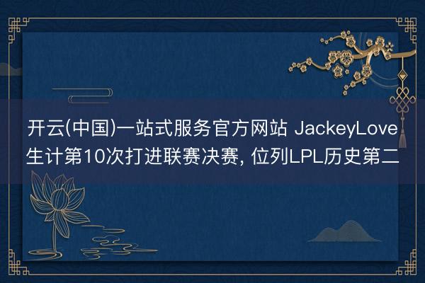开云(中国)一站式服务官方网站 JackeyLove生计第10次打进联赛决赛， 位列LPL历史第二