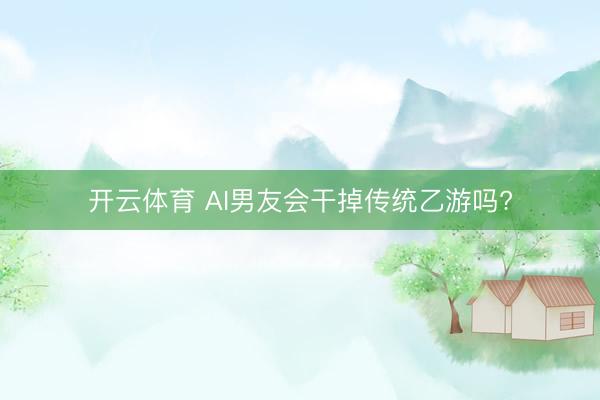 开云体育 AI男友会干掉传统乙游吗?