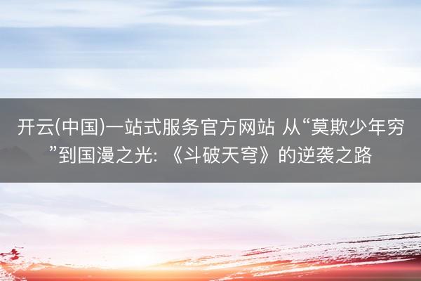 开云(中国)一站式服务官方网站 从“莫欺少年穷”到国漫之光: 《斗破天穹》的逆袭之路