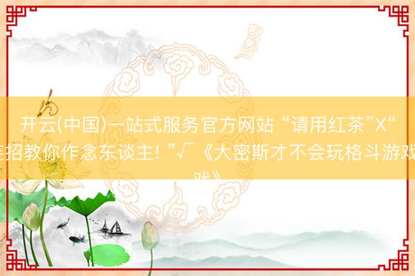 开云(中国)一站式服务官方网站 “请用红茶”X“连招教你作念东谈主! ”√《大密斯才不会玩格斗游戏》