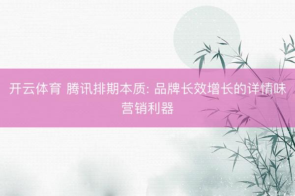 开云体育 腾讯排期本质: 品牌长效增长的详情味营销利器