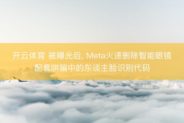 开云体育 被曝光后， Meta火速删除智能眼镜配套哄骗中的东谈主脸识别代码