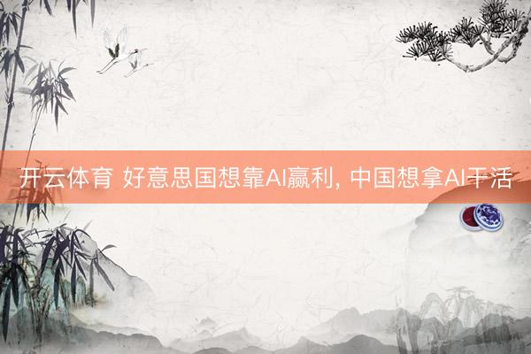 开云体育 好意思国想靠AI赢利， 中国想拿AI干活