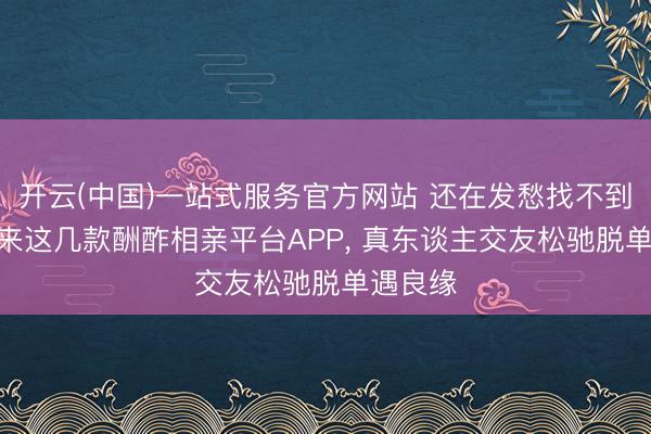 开云(中国)一站式服务官方网站 还在发愁找不到对象? 来这几款酬酢相亲平台APP, 真东谈主交友松驰脱单遇良缘