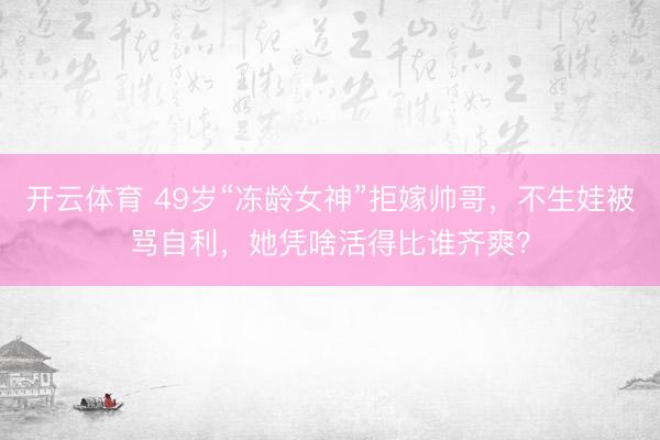 开云体育 49岁“冻龄女神”拒嫁帅哥,不生娃被骂自利,她凭啥活得比谁齐爽?