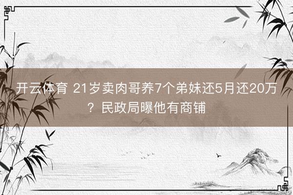开云体育 21岁卖肉哥养7个弟妹还5月还20万？民政局曝他有商铺