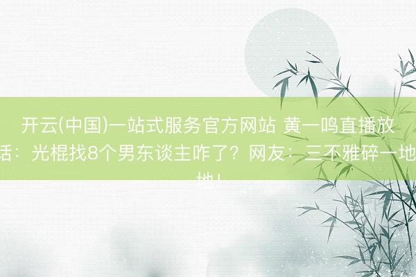 开云(中国)一站式服务官方网站 黄一鸣直播放话：光棍找8个男东谈主咋了？网友：三不雅碎一地！