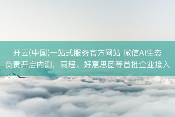 开云(中国)一站式服务官方网站 微信AI生态负责开启内测，同程、好意思团等首批企业接入