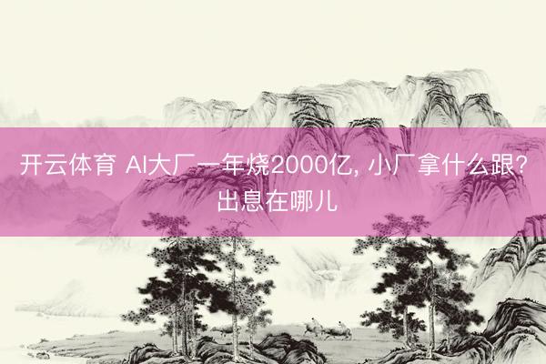 开云体育 AI大厂一年烧2000亿， 小厂拿什么跟? 出息在哪儿