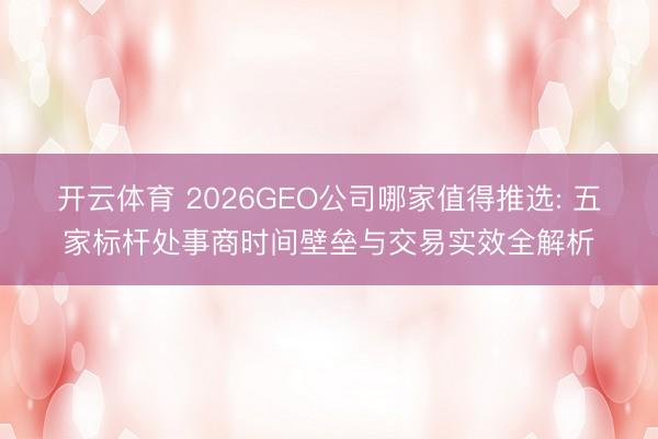 开云体育 2026GEO公司哪家值得推选: 五家标杆处事商时间壁垒与交易实效全解析
