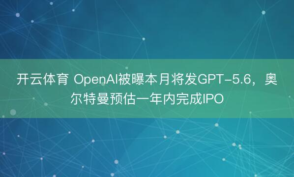 开云体育 OpenAI被曝本月将发GPT-5.6,奥尔特曼预估一年内完成IPO