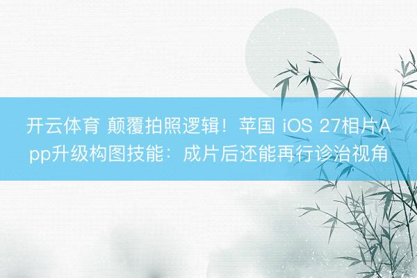 开云体育 颠覆拍照逻辑！苹国 iOS 27相片App升级构图技能：成片后还能再行诊治视角