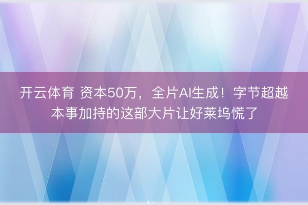 开云体育 资本50万，全片AI生成！字节超越本事加持的这部大片让好莱坞慌了