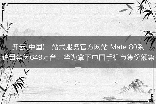 开云(中国)一站式服务官方网站 Mate 80系列销量禁闭649万台！华为拿下中国手机市集份额第一