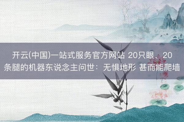 开云(中国)一站式服务官方网站 20只眼、20条腿的机器东说念主问世：无惧地形 甚而能爬墙