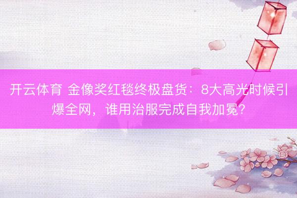 开云体育 金像奖红毯终极盘货：8大高光时候引爆全网，谁用治服完成自我加冕？