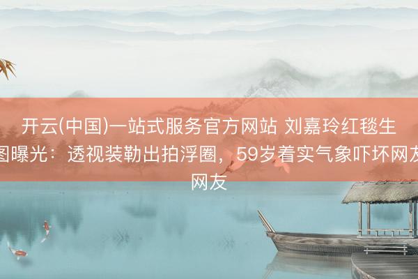 开云(中国)一站式服务官方网站 刘嘉玲红毯生图曝光：透视装勒出拍浮圈，59岁着实气象吓坏网友