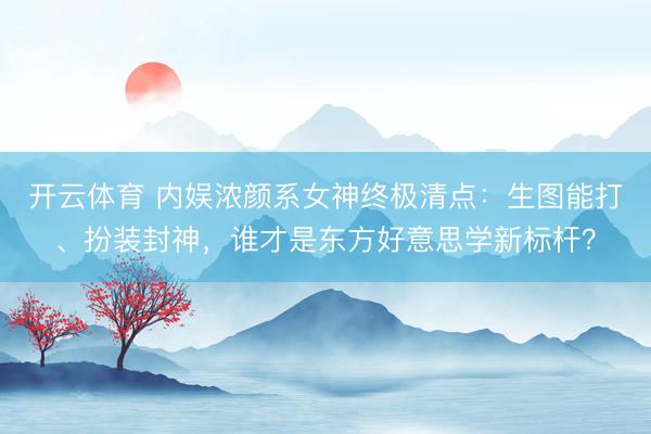 开云体育 内娱浓颜系女神终极清点：生图能打、扮装封神，谁才是东方好意思学新标杆？