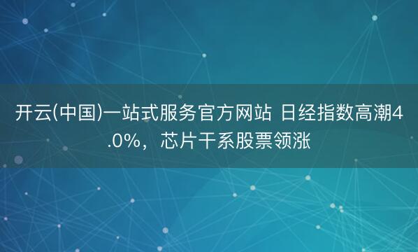 开云(中国)一站式服务官方网站 日经指数高潮4.0%，芯片干系股票领涨