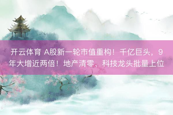 开云体育 A股新一轮市值重构！千亿巨头，9年大增近两倍！地产清零、科技龙头批量上位