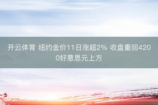 开云体育 纽约金价11日涨超2% 收盘重回4200好意思元上方
