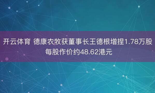 开云体育 德康农牧获董事长王德根增捏1.78万股 每股作价约48.62港元