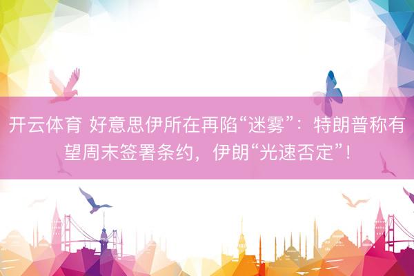 开云体育 好意思伊所在再陷“迷雾”：特朗普称有望周末签署条约，伊朗“光速否定”！
