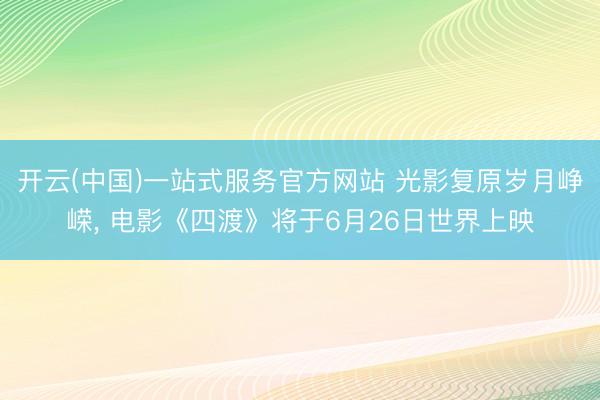 开云(中国)一站式服务官方网站 光影复原岁月峥嵘， 电影《四渡》将于6月26日世界上映