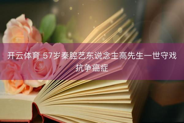 开云体育 57岁秦腔艺东说念主高先生一世守戏抗争癌症