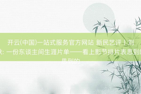 开云(中国)一站式服务官方网站 新民艺评丨刘耿: 一份东谈主间生涯片单——看上影节排片表思到的
