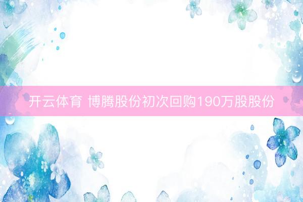 开云体育 博腾股份初次回购190万股股份