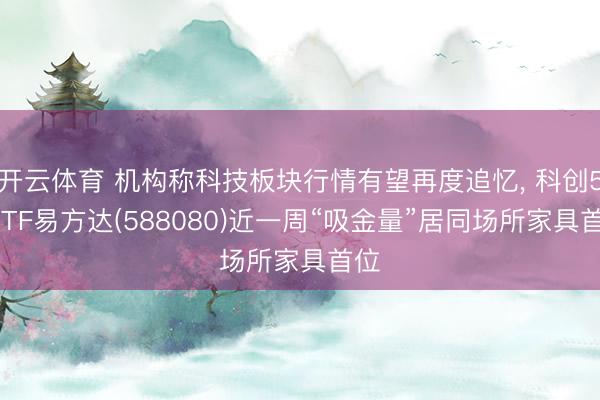 开云体育 机构称科技板块行情有望再度追忆, 科创50ETF易方达(588080)近一周“吸金量”居同场所家具首位