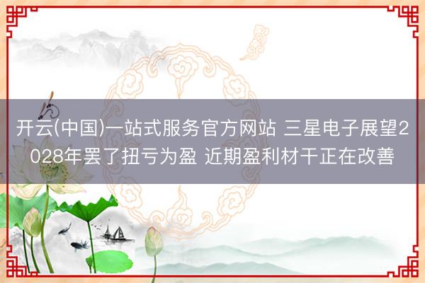 开云(中国)一站式服务官方网站 三星电子展望2028年罢了扭亏为盈 近期盈利材干正在改善