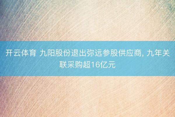 开云体育 九阳股份退出弥远参股供应商， 九年关联采购超16亿元